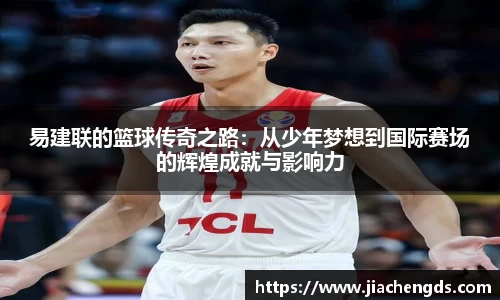 易建联的篮球传奇之路：从少年梦想到国际赛场的辉煌成就与影响力