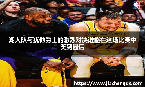 湖人队与犹他爵士的激烈对决谁能在这场比赛中笑到最后