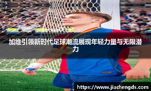 加维引领新时代足球潮流展现年轻力量与无限潜力